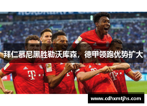 拜仁慕尼黑胜勒沃库森，德甲领跑优势扩大