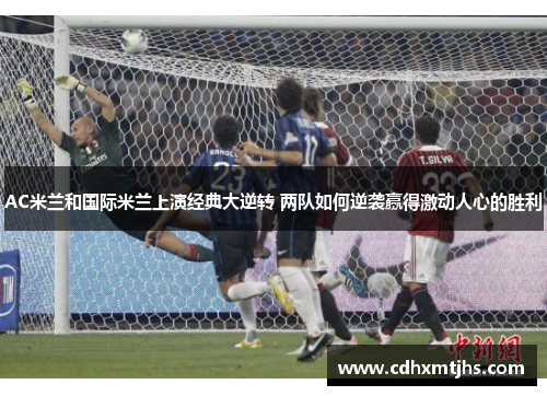 AC米兰和国际米兰上演经典大逆转 两队如何逆袭赢得激动人心的胜利