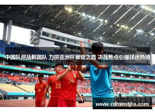 中国队迎战韩国队 力拼亚洲杯晋级之路 决战焦点引爆球迷热情