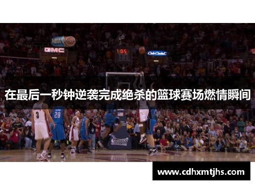 在最后一秒钟逆袭完成绝杀的篮球赛场燃情瞬间