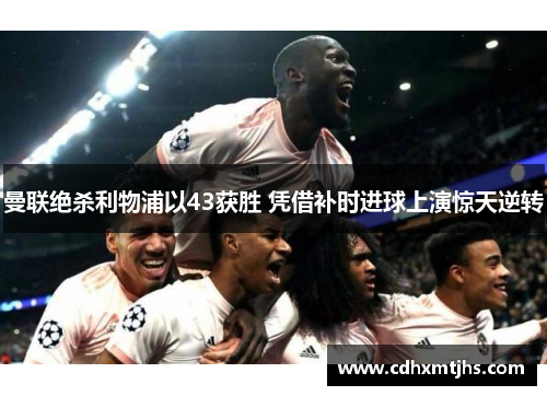 曼联绝杀利物浦以43获胜 凭借补时进球上演惊天逆转