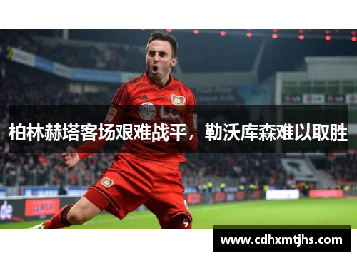 柏林赫塔客场艰难战平，勒沃库森难以取胜