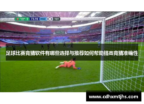 足球比赛竞猜软件有哪些选择与推荐如何帮助提高竞猜准确性