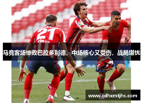马竞客场惨败巴拉多利德，中场核心又受伤，战局堪忧