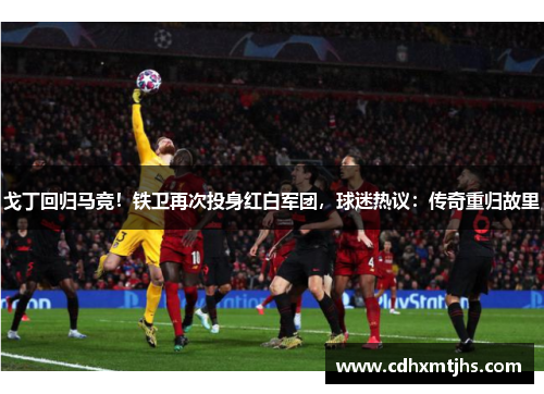 戈丁回归马竞！铁卫再次投身红白军团，球迷热议：传奇重归故里
