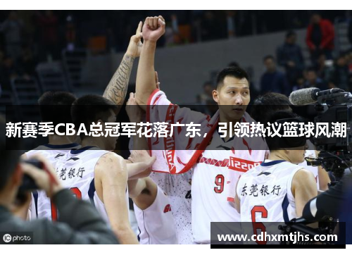 新赛季CBA总冠军花落广东，引领热议篮球风潮