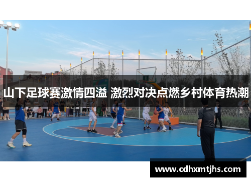 山下足球赛激情四溢 激烈对决点燃乡村体育热潮