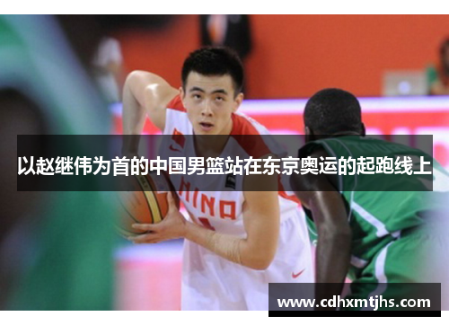 以赵继伟为首的中国男篮站在东京奥运的起跑线上