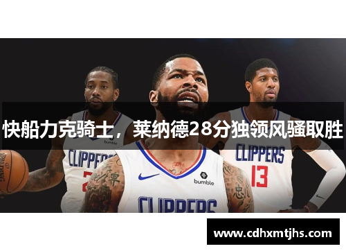 快船力克骑士，莱纳德28分独领风骚取胜