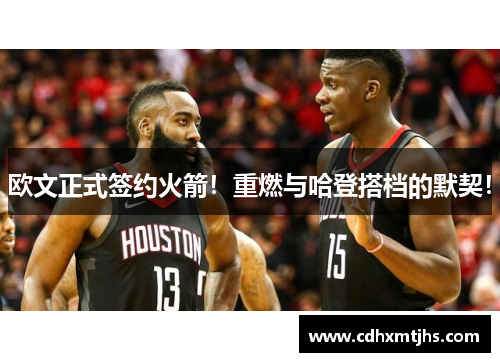 欧文正式签约火箭！重燃与哈登搭档的默契！