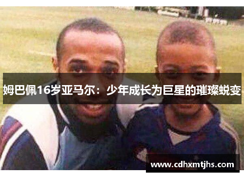 姆巴佩16岁亚马尔：少年成长为巨星的璀璨蜕变
