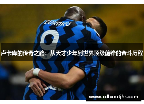 卢卡库的传奇之路：从天才少年到世界顶级前锋的奋斗历程