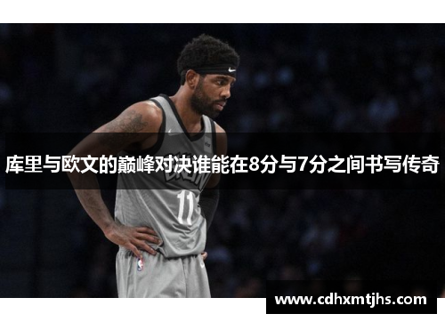 库里与欧文的巅峰对决谁能在8分与7分之间书写传奇
