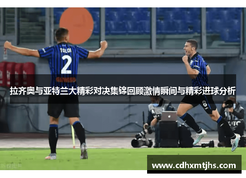 拉齐奥与亚特兰大精彩对决集锦回顾激情瞬间与精彩进球分析
