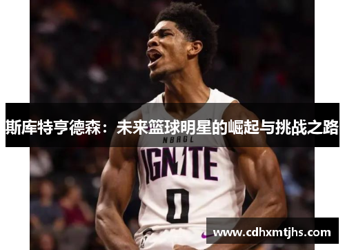 斯库特亨德森：未来篮球明星的崛起与挑战之路