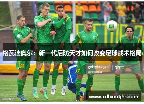 格瓦迪奥尔：新一代后防天才如何改变足球战术格局