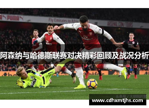 阿森纳与哈德斯联赛对决精彩回顾及战况分析