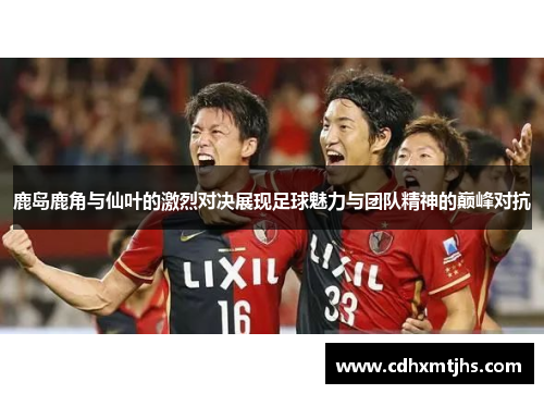 鹿岛鹿角与仙叶的激烈对决展现足球魅力与团队精神的巅峰对抗