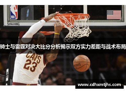 骑士与雷霆对决大比分分析揭示双方实力差距与战术布局