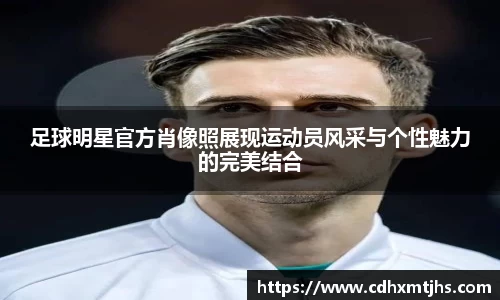 足球明星官方肖像照展现运动员风采与个性魅力的完美结合