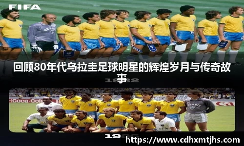 回顾80年代乌拉圭足球明星的辉煌岁月与传奇故事