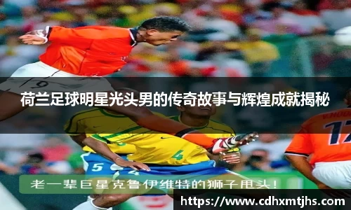 荷兰足球明星光头男的传奇故事与辉煌成就揭秘