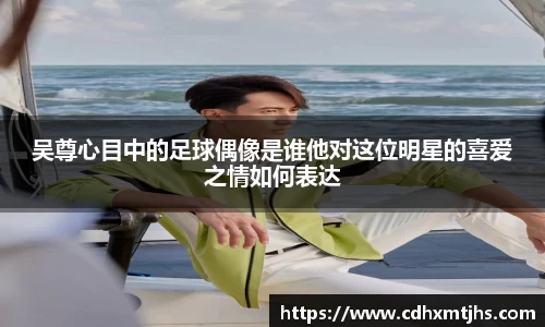吴尊心目中的足球偶像是谁他对这位明星的喜爱之情如何表达