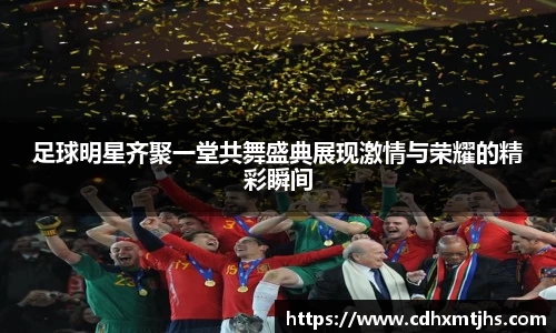 足球明星齐聚一堂共舞盛典展现激情与荣耀的精彩瞬间